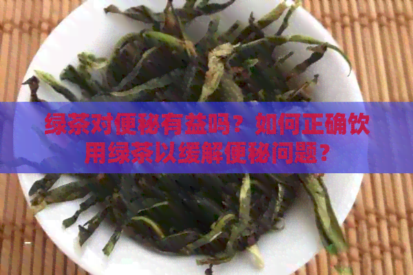 绿茶对便秘有益吗？如何正确饮用绿茶以缓解便秘问题？