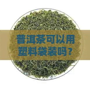 普洱茶可以用塑料袋装吗？为什么？