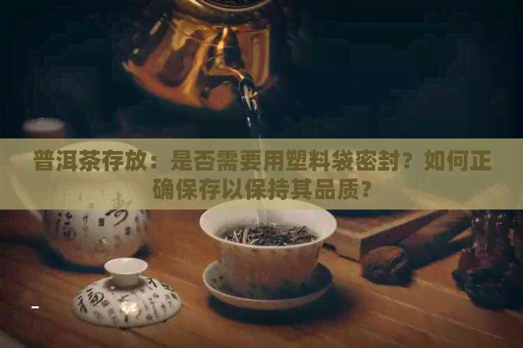 普洱茶存放：是否需要用塑料袋密封？如何正确保存以保持其品质？