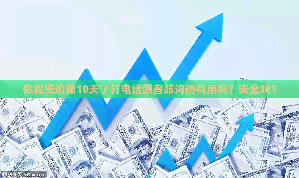 你我贷逾期10天了打电话跟客服沟通有用吗？安全吗？