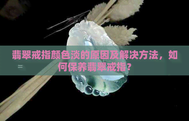 翡翠戒指颜色淡的原因及解决方法，如何保养翡翠戒指？