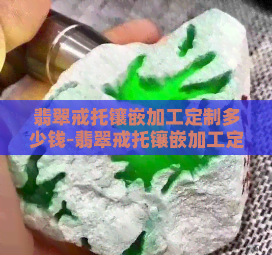 翡翠戒托镶嵌加工定制多少钱-翡翠戒托镶嵌加工定制多少钱一个