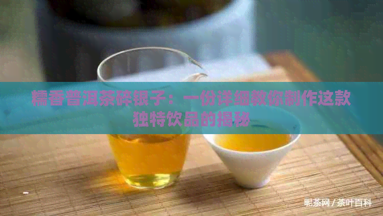 糯香普洱茶碎银子：一份详细教你制作这款独特饮品的揭秘