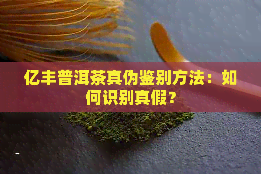 亿丰普洱茶真伪鉴别方法：如何识别真假？