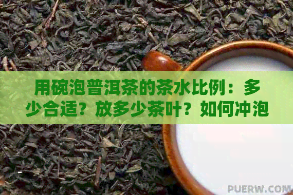 用碗泡普洱茶的茶水比例：多少合适？放多少茶叶？如何冲泡？