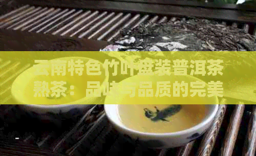 云南特色竹叶盘装普洱茶熟茶：品味与品质的完美结合