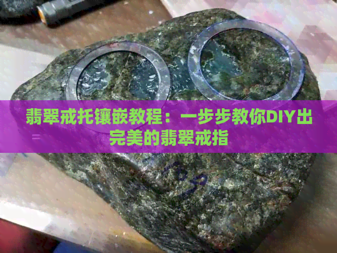 翡翠戒托镶嵌教程：一步步教你DIY出完美的翡翠戒指