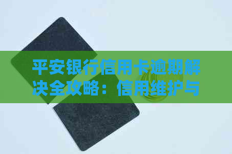 平安银行信用卡逾期解决全攻略：信用维护与风险控制两大关键