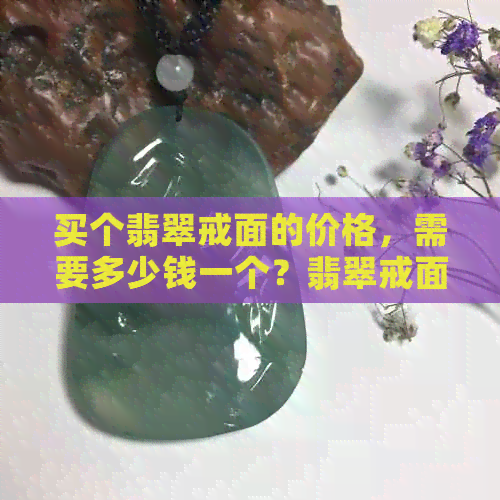 买个翡翠戒面的价格，需要多少钱一个？翡翠戒面值钱吗？