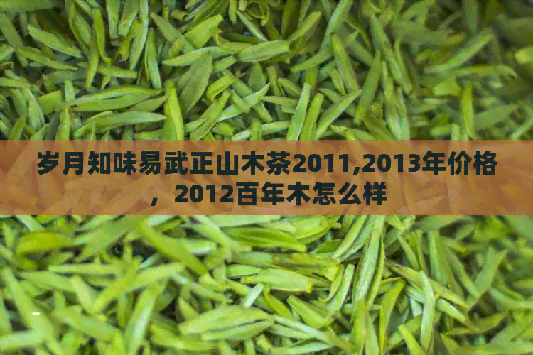 岁月知味易武正山木茶2011,2013年价格，2012百年木怎么样