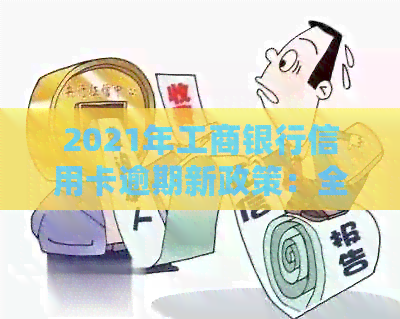 2021年工商银行信用卡逾期新政策：全面解读，如何应对逾期还款问题？