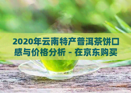 2020年云南特产普洱茶饼口感与价格分析 - 在京东购买的选择