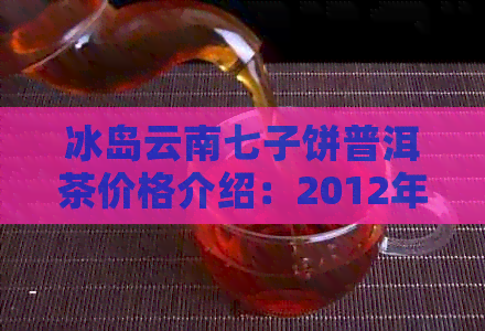 冰岛云南七子饼普洱茶价格介绍：2012年、甜生、生茶。