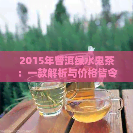 2015年普洱绿水鬼茶：一款解析与价格皆令人惊叹的珍品