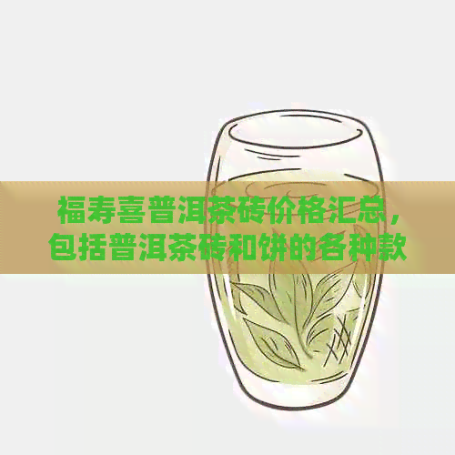 福寿喜普洱茶砖价格汇总，包括普洱茶砖和饼的各种款式。