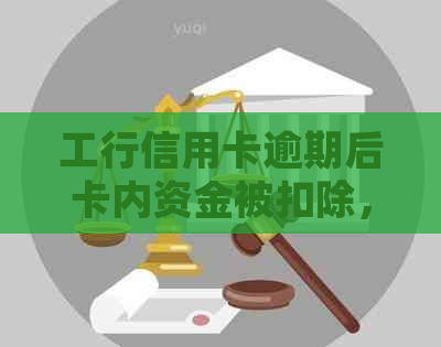 工行信用卡逾期后卡内资金被扣除，如何申诉和解决问题？