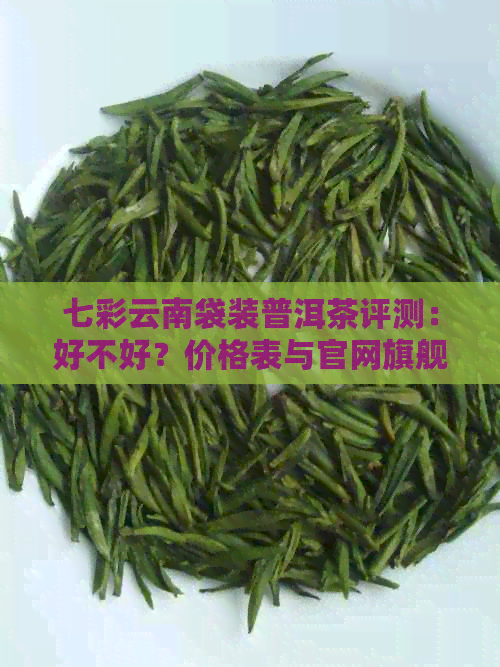 七彩云南袋装普洱茶评测：好不好？价格表与官网旗舰店信息全解析！