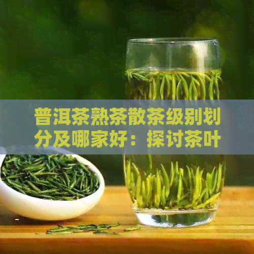 普洱茶熟茶散茶级别划分及哪家好：探讨茶叶品质与购买建议