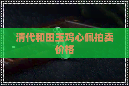 清代和田玉鸡心佩拍卖价格