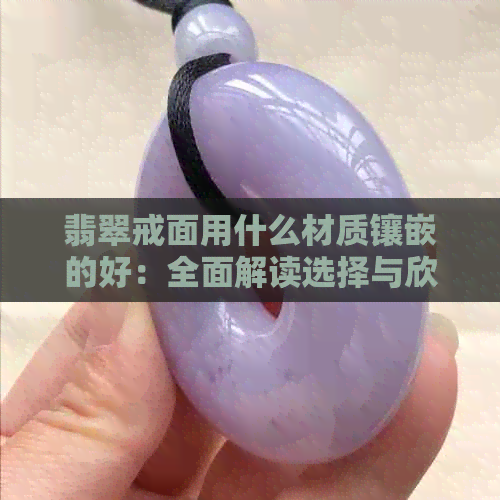 翡翠戒面用什么材质镶嵌的好：全面解读选择与欣赏