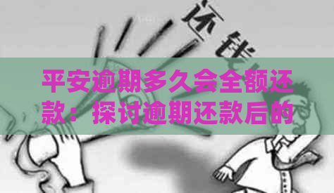 平安逾期多久会全额还款：探讨逾期还款后的处理方案