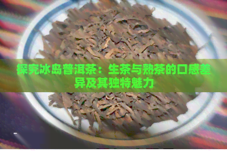 探究冰岛普洱茶：生茶与熟茶的口感差异及其独特魅力