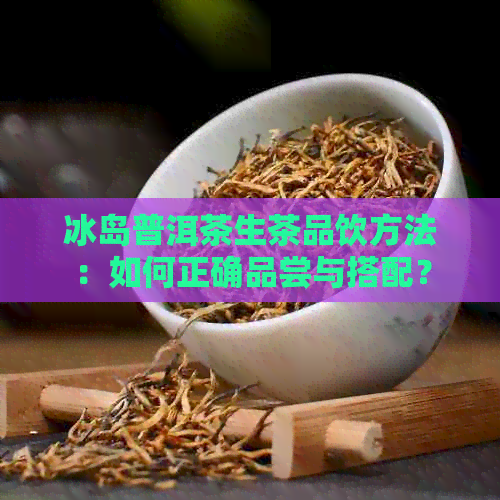 冰岛普洱茶生茶品饮方法：如何正确品尝与搭配？