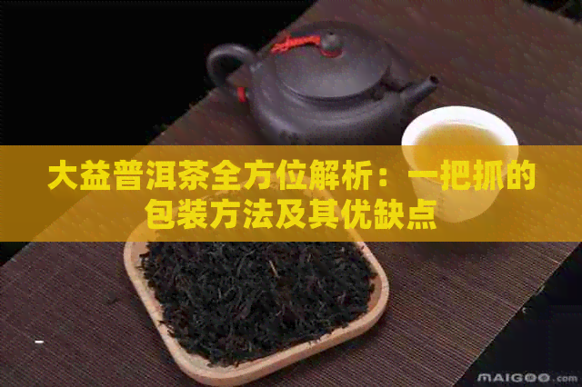 大益普洱茶全方位解析：一把抓的包装方法及其优缺点