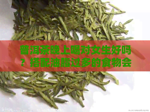 普洱茶晚上喝对女生好吗？搭配油脂过多的食物会有什么影响？