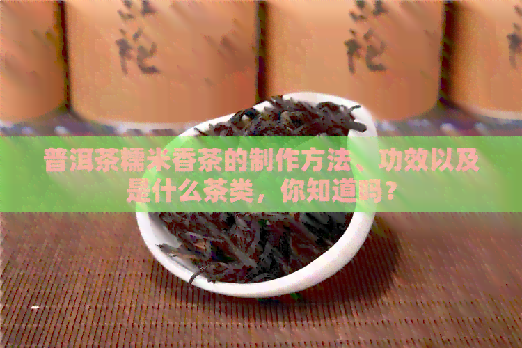 普洱茶糯米香茶的制作方法、功效以及是什么茶类，你知道吗？