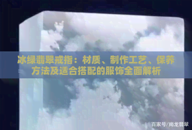 冰绿翡翠戒指：材质、制作工艺、保养方法及适合搭配的服饰全面解析