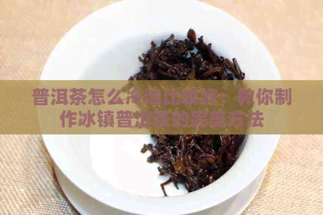 普洱茶怎么冷泡比较好：教你制作冰镇普洱茶的完美方法