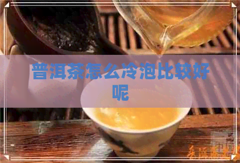 普洱茶怎么冷泡比较好呢