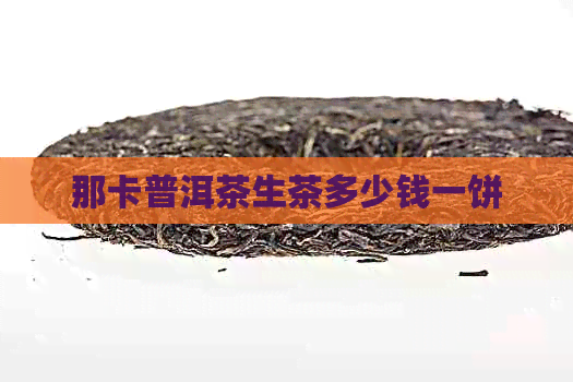 那卡普洱茶生茶多少钱一饼