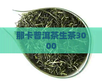 那卡普洱茶生茶3000