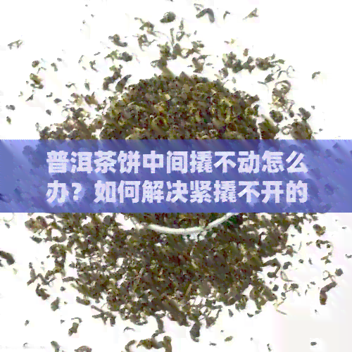 普洱茶饼中间撬不动怎么办？如何解决紧撬不开的问题？请分享有效的方法。