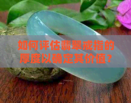 如何评估翡翠戒指的厚度以确定其价值？挑选合适的戒面与厚度有关吗？