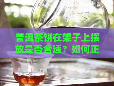 普洱茶饼在架子上摆放是否合适？如何正确存放普洱茶以保持其品质？