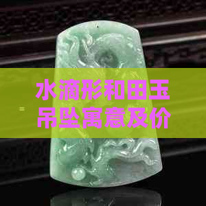 水滴形和田玉吊坠寓意及价格，精品籽料尽在其中