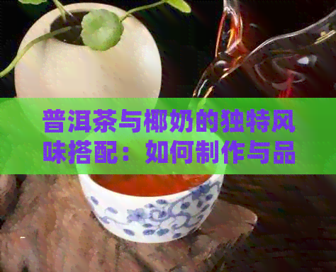 普洱茶与椰奶的独特风味搭配：如何制作与品鉴，以及其健益处和注意事项