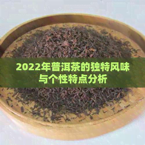 2022年普洱茶的独特风味与个性特点分析