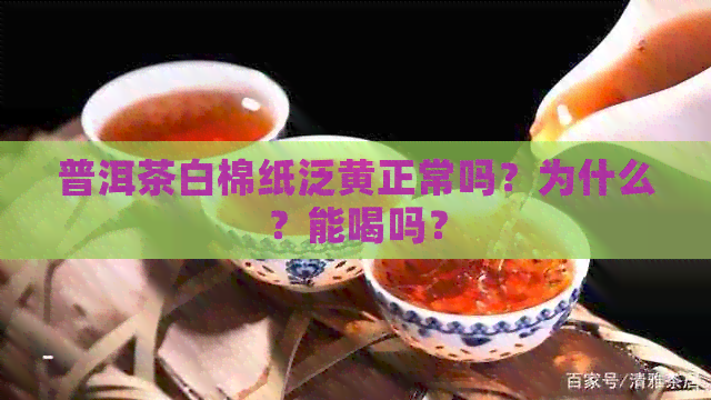 普洱茶白棉纸泛黄正常吗？为什么？能喝吗？