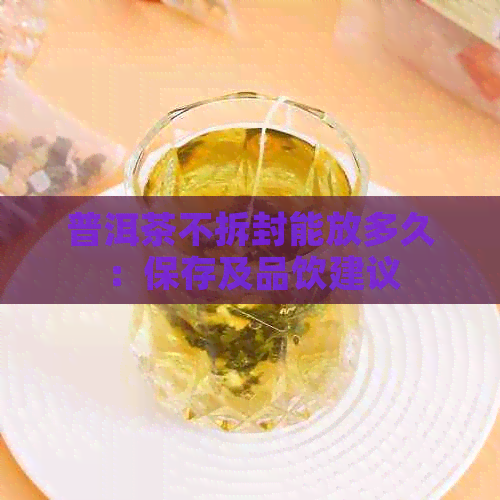 普洱茶不拆封能放多久：保存及品饮建议