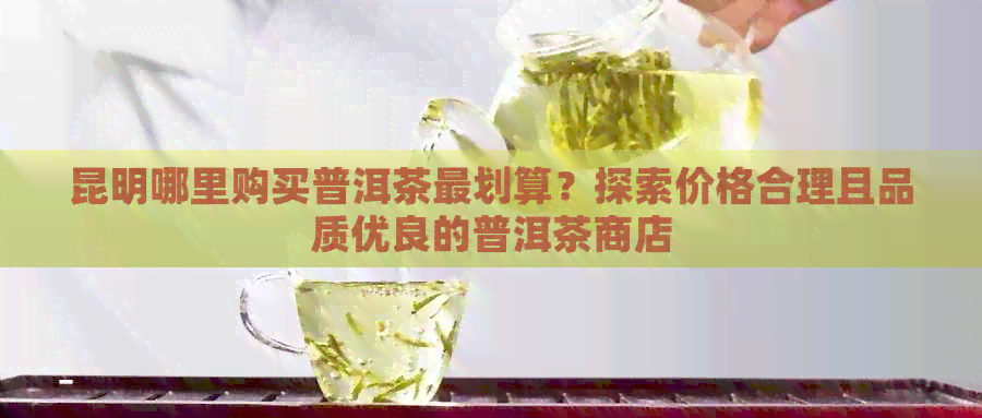 昆明哪里购买普洱茶最划算？探索价格合理且品质优良的普洱茶商店