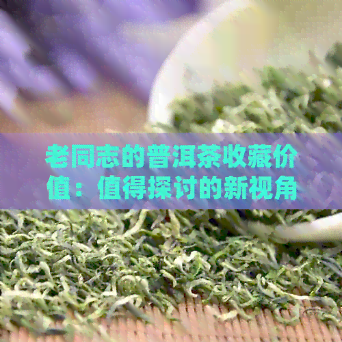 老同志的普洱茶收藏价值：值得探讨的新视角