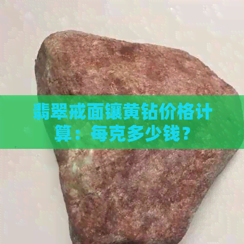 翡翠戒面镶黄钻价格计算：每克多少钱？