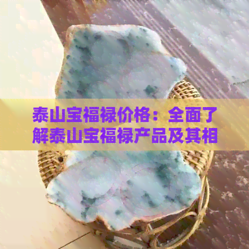 泰山宝福禄价格：全面了解泰山宝福禄产品及其相关费用，解答您所有疑问