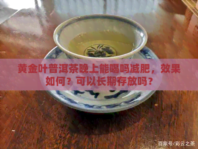 黄金叶普洱茶晚上能喝吗减肥，效果如何？可以长期存放吗？