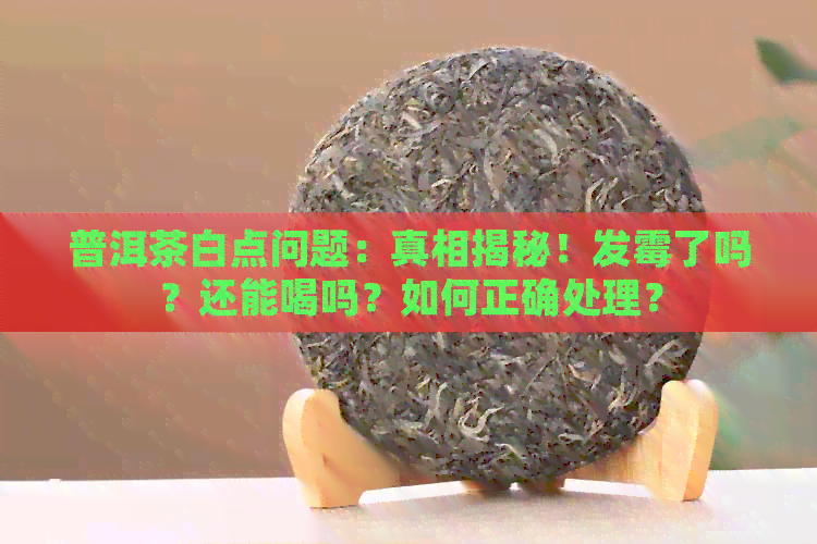 普洱茶白点问题：真相揭秘！发霉了吗？还能喝吗？如何正确处理？