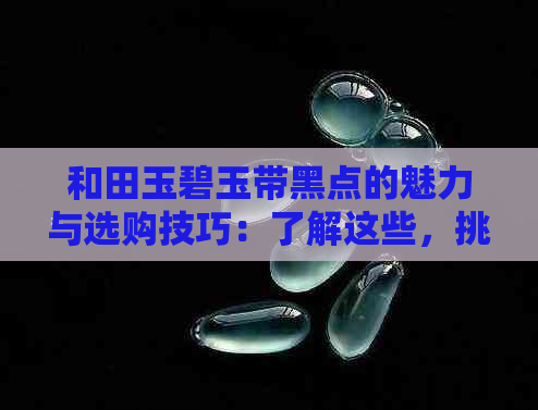 和田玉碧玉带黑点的魅力与选购技巧：了解这些，挑选更适合自己的和田玉饰品